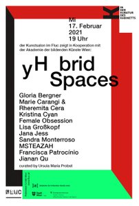 In der Kubatur des Kabinetts - der Kunstsalon im Kulturraum Fluc zeigt in Kooperation mit der Akademie der bildenden Künste Wien im Rahmen des Rundgangs 2021:
 
  yH brid Spaces
 
 mit Beiträgen von Gloria Bergner, Marie Carangi &amp; Rheremita Cera, Kristina Cyan, Female Obsession, Lisa Großkopf, Jana Jess, Sandra Monterroso, MSTEAZAH, Francisca Patrocínio und Jianan Qu. Kuratiert von Ursula Maria Probst.


 Außeninstallationen täglich 24 Stunden zugänglich