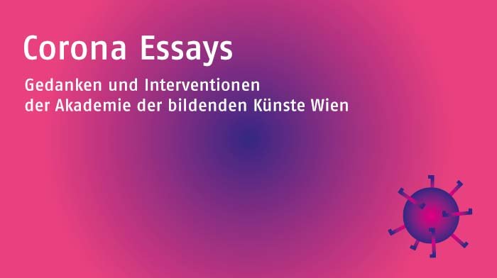 Gedanken und Interventionen der Akademie der bildenden Künste Wien
  
 
 
 


 
  Die Akademie der bildenden Künste Wien sammelt kunst- und  kulturwissenschaftliche Beiträge aller Disziplinen des Hauses – in  schriftlicher als auch visueller Form – zur aktuellen Situation,  hervorgerufen durch die weltweite Pandemie.